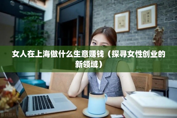 女人在上海做什么生意赚钱（探寻女性创业的新领域）