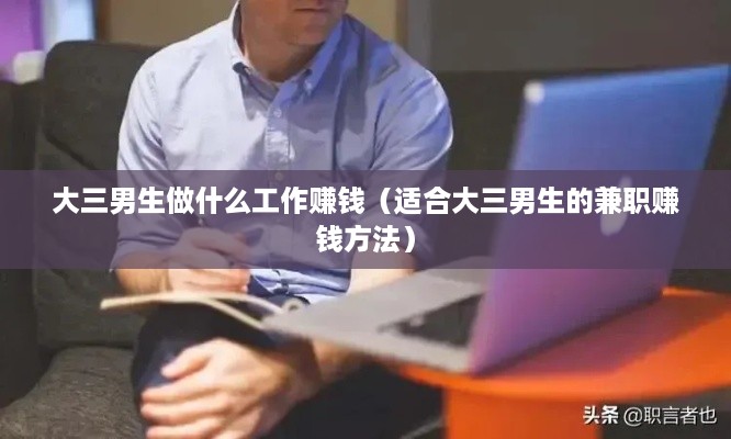 大三男生做什么工作赚钱（适合大三男生的兼职赚钱方法）