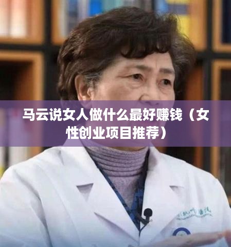 马云说女人做什么最好赚钱（女性创业项目推荐）