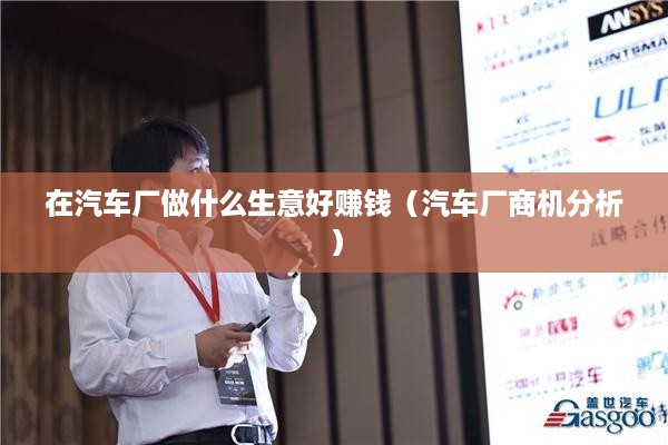 在汽车厂做什么生意好赚钱（汽车厂商机分析）