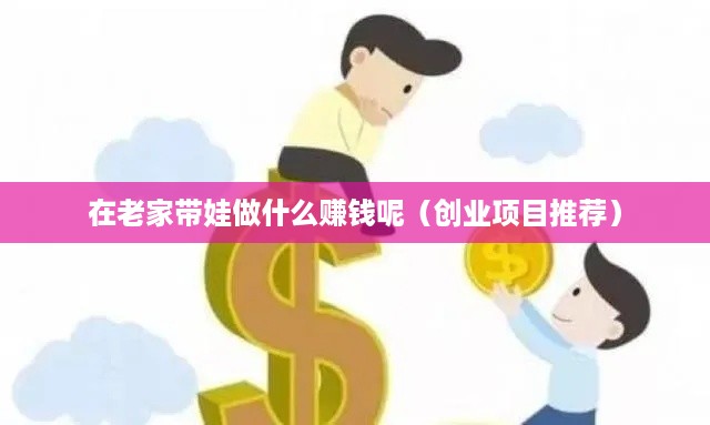 在老家带娃做什么赚钱呢（创业项目推荐）