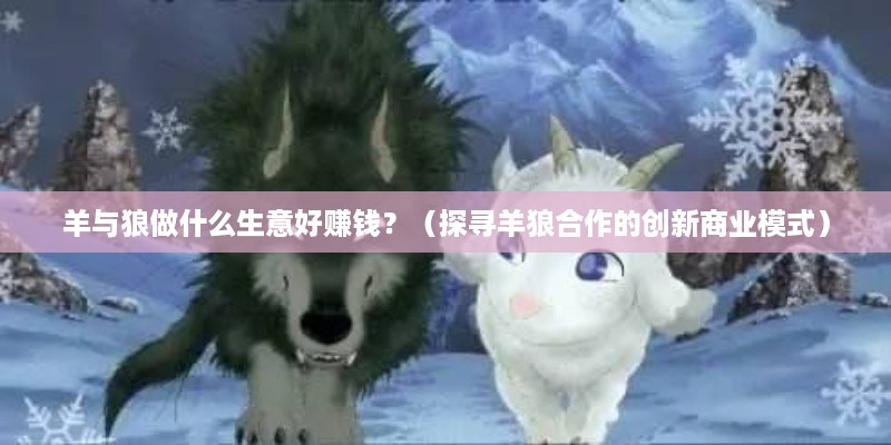 羊与狼做什么生意好赚钱？（探寻羊狼合作的创新商业模式）