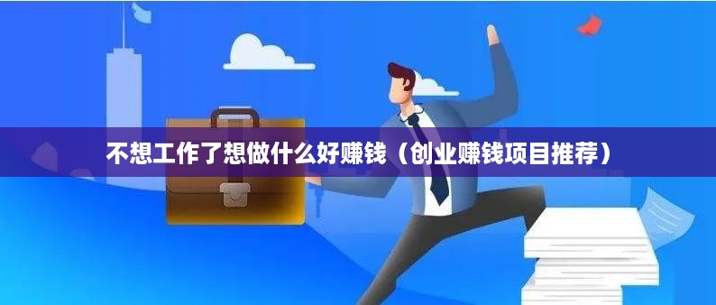 不想工作了想做什么好赚钱（创业赚钱项目推荐）