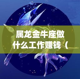 属龙金牛座做什么工作赚钱（星座职业选择指南）