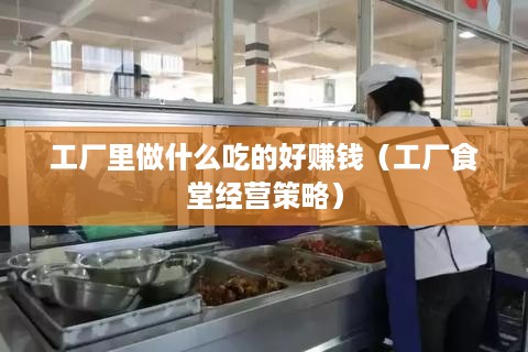 工厂里做什么吃的好赚钱（工厂食堂经营策略）