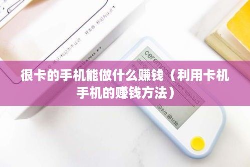 很卡的手机能做什么赚钱（利用卡机手机的赚钱方法）