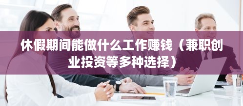 休假期间能做什么工作赚钱（兼职创业投资等多种选择）