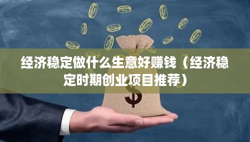 经济稳定做什么生意好赚钱（经济稳定时期创业项目推荐）